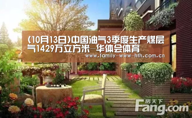 (10月13日)中国油气3季度生产煤层气1429万立方米-华体会体育(图1) 华体会体育