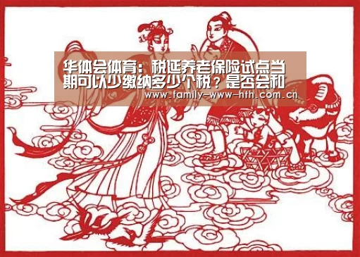 华体会体育：税延养老保险试点当期可以少缴纳多少个税？是否会和