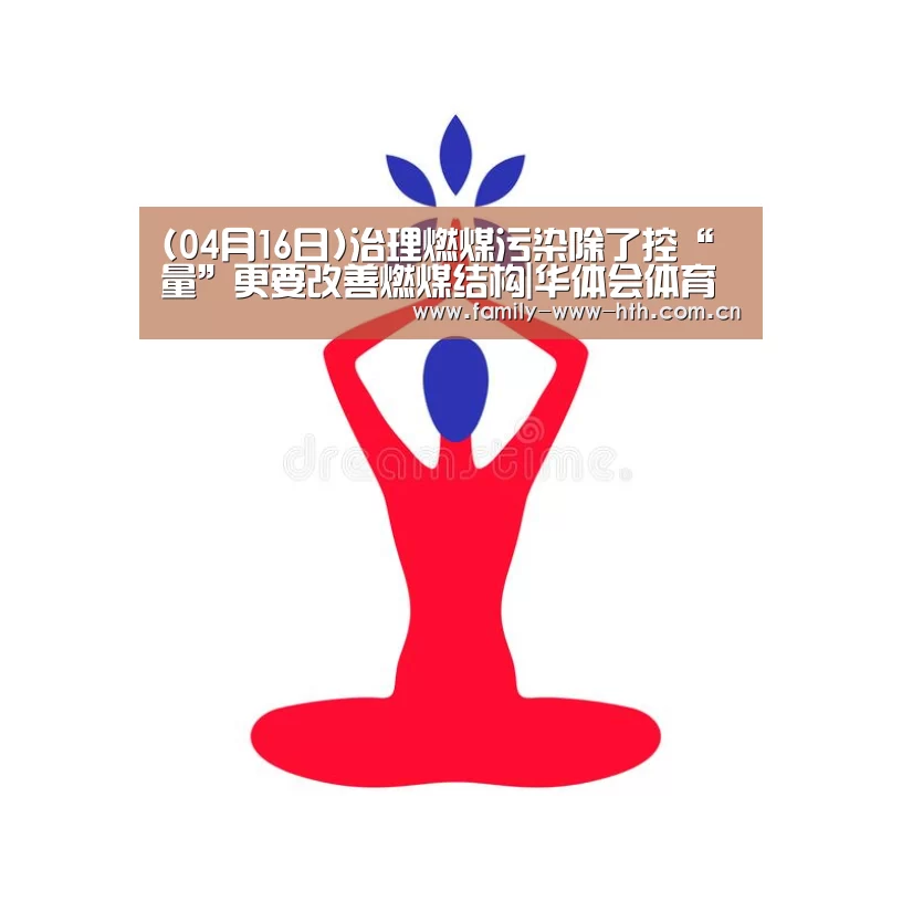 (04月16日)治理燃煤污染除了控“量”更要改善燃煤结构|华体会体育(图2) 华体会体育