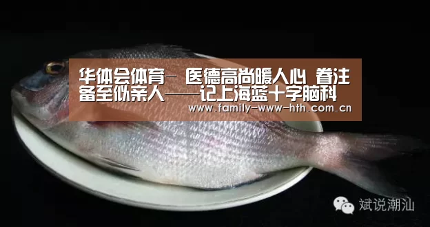 华体会体育-
医德高尚暖人心 眷注备至似亲人——记上海蓝十字