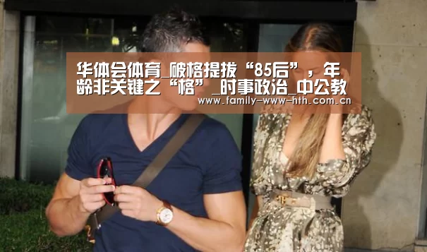 华体会体育_破格提拔“85后”,年龄非关键之“格”_时事政治_中公教育网(图2) 华体会体育