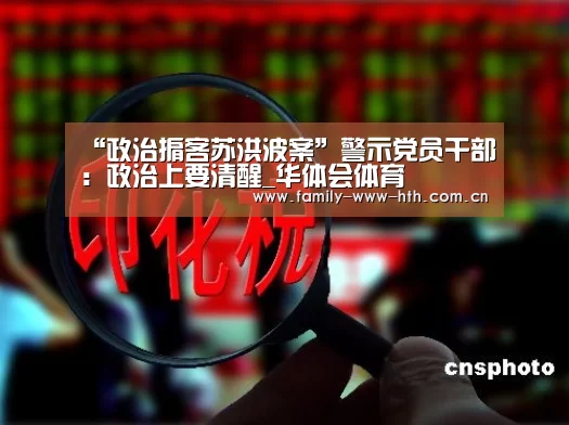 “政治掮客苏洪波案”警示党员干部:政治上要清醒_华体会体育(图1) 华体会体育