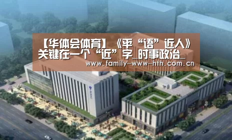 【华体会体育】《平“语”近人》关键在一个“近”字_时事政治_中公教育网(图1) 华体会体育