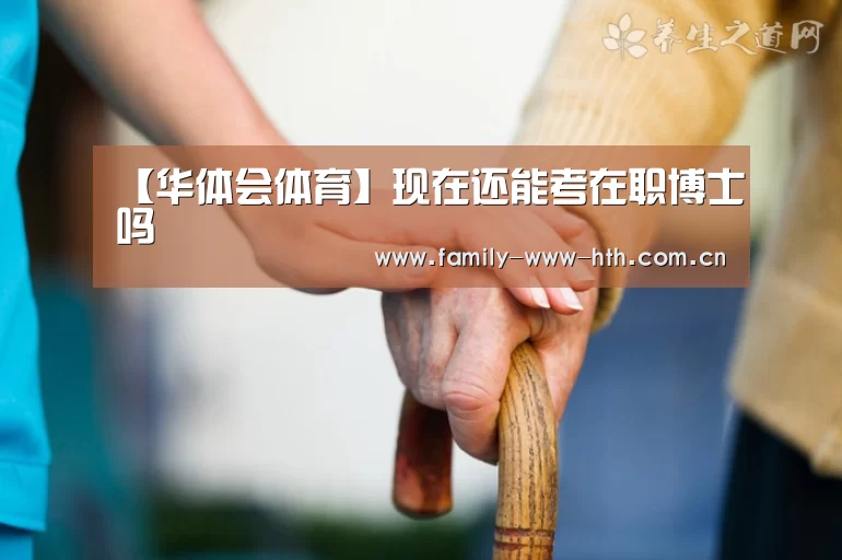 【华体会体育】现在还能考在职博士吗(图1) 华体会体育